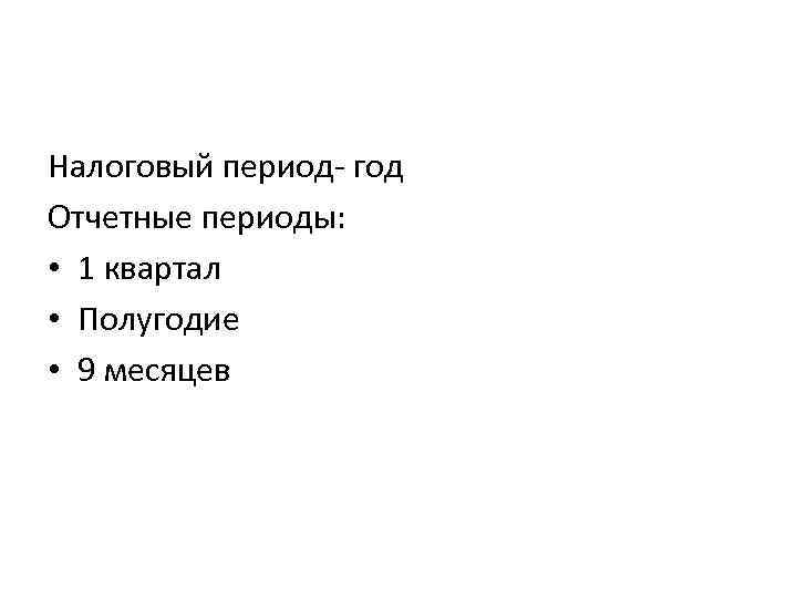 Налоговый период- год Отчетные периоды: • 1 квартал • Полугодие • 9 месяцев 