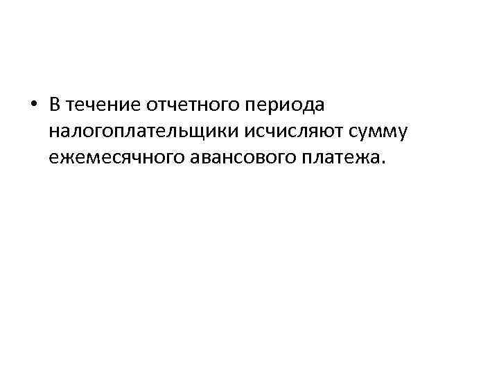  • В течение отчетного периода налогоплательщики исчисляют сумму ежемесячного авансового платежа. 