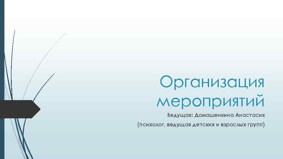 Организация мероприятий Ведущая: Домашенкина Анастасия (психолог, ведущая детских и взрослых групп) 