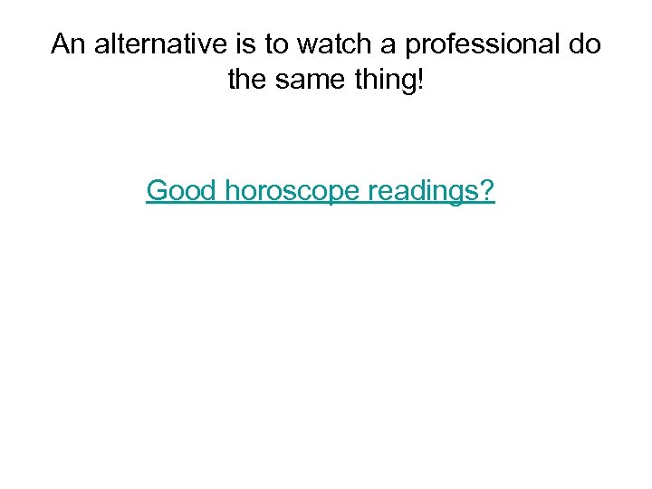 An alternative is to watch a professional do the same thing! Good horoscope readings?