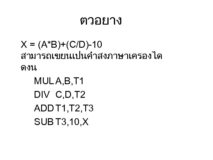 ตวอยาง X = (A*B)+(C/D)-10 สามารถเขยนเปนคำสงภาษาเครองได ดงน MUL A, B, T 1 DIV C, D,