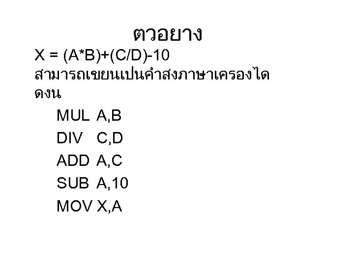 ตวอยาง X = (A*B)+(C/D)-10 สามารถเขยนเปนคำสงภาษาเครองได ดงน MUL A, B DIV C, D ADD A,