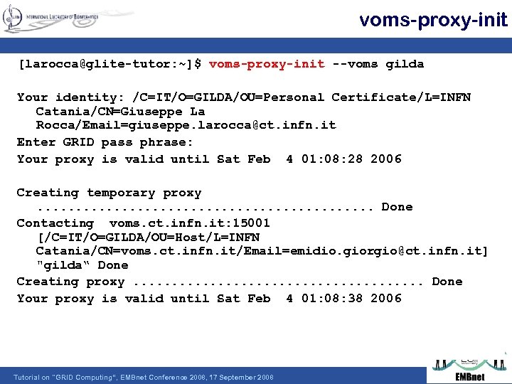 voms-proxy-init [larocca@glite-tutor: ~]$ voms-proxy-init --voms gilda Your identity: /C=IT/O=GILDA/OU=Personal Certificate/L=INFN Catania/CN=Giuseppe La Rocca/Email=giuseppe. larocca@ct.