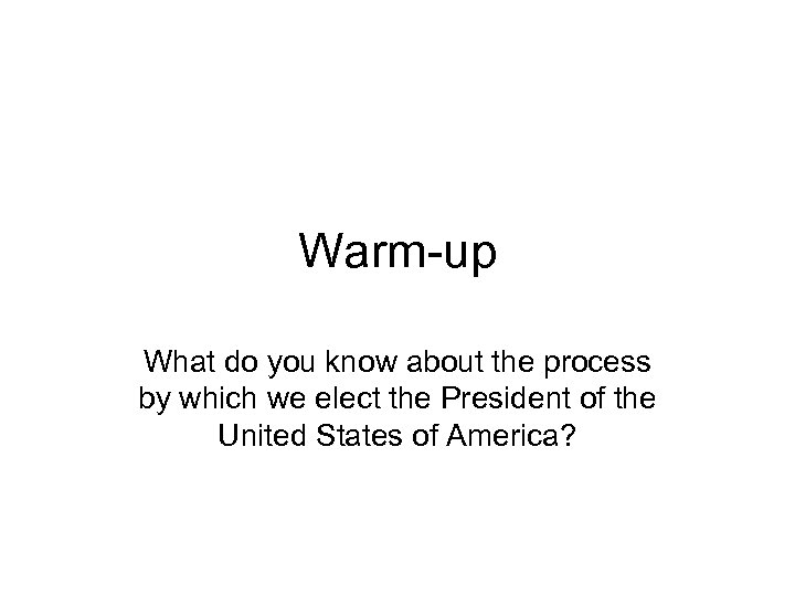 Warm-up What do you know about the process by which we elect the President
