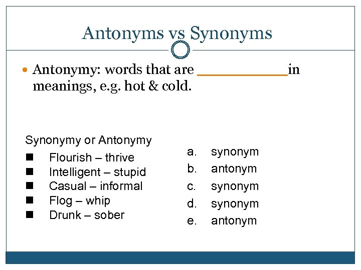 Antonyms vs Synonyms Antonymy: words that are _____ in meanings, e. g. hot &