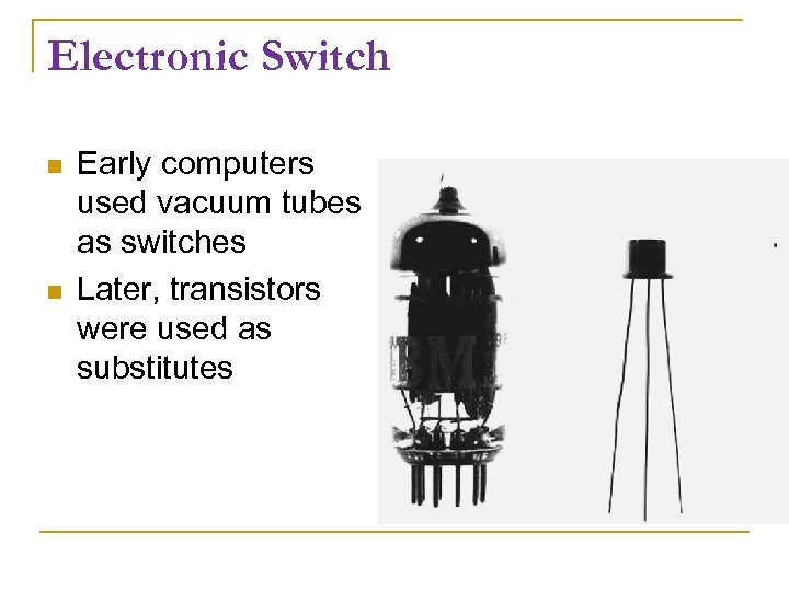 Electronic Switch Early computers used vacuum tubes as switches Later, transistors were used as