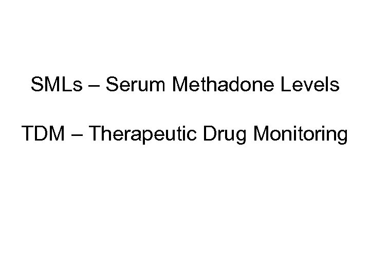 SMLs – Serum Methadone Levels TDM – Therapeutic Drug Monitoring 