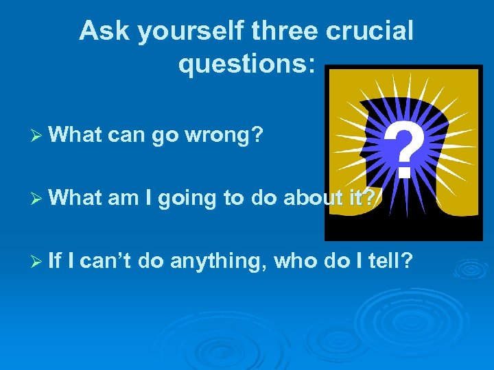 Ask yourself three crucial questions: Ø What can go wrong? Ø What am I