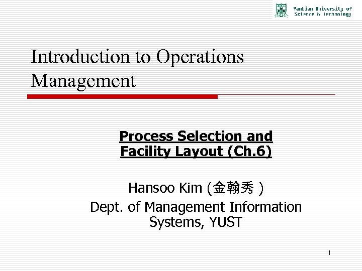 Introduction to Operations Management Process Selection and Facility Layout (Ch. 6) Hansoo Kim (金翰秀