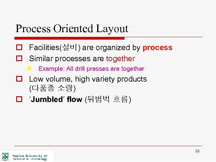 Process Oriented Layout o Facilities(설비) are organized by process o Similar processes are together
