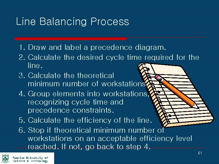 Line Balancing Process 1. Draw and label a precedence diagram. 2. Calculate the desired