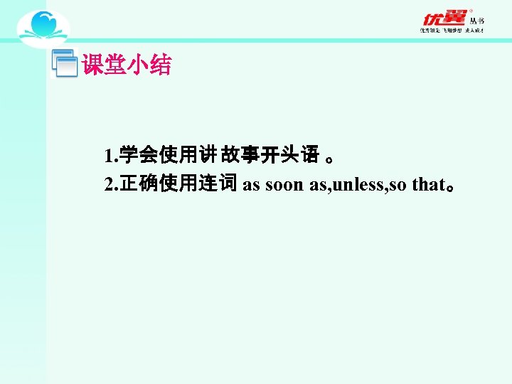 课堂小结 1. 学会使用讲 故事开头语 。 2. 正确使用连词 as soon as, unless, so that。 