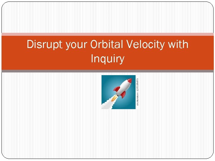 Disrupt your Orbital Velocity with Inquiry 