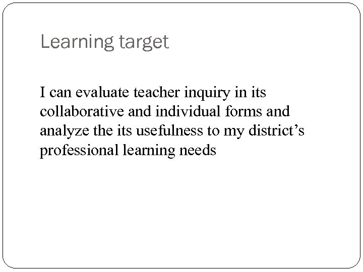 Learning target I can evaluate teacher inquiry in its collaborative and individual forms and