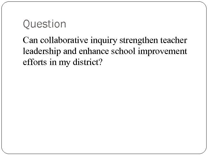 Question Can collaborative inquiry strengthen teacher leadership and enhance school improvement efforts in my