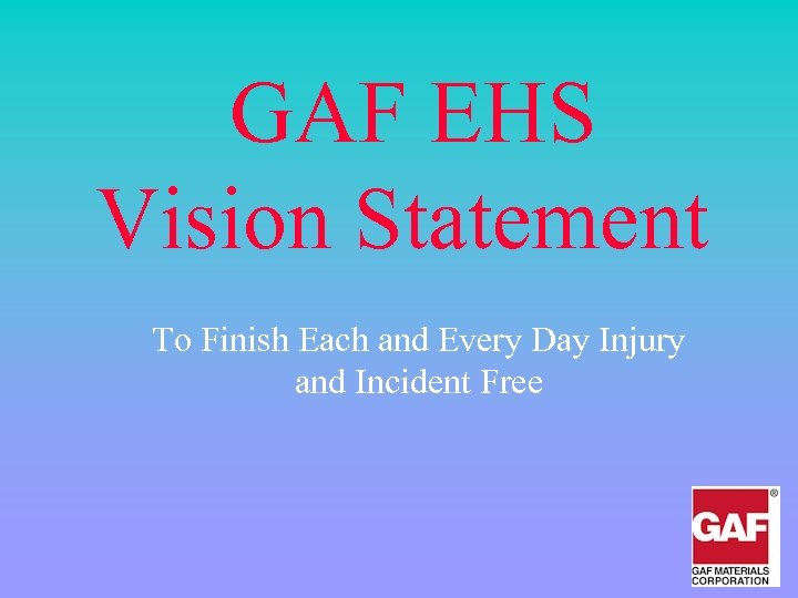 GAF EHS Vision Statement To Finish Each and Every Day Injury and Incident Free