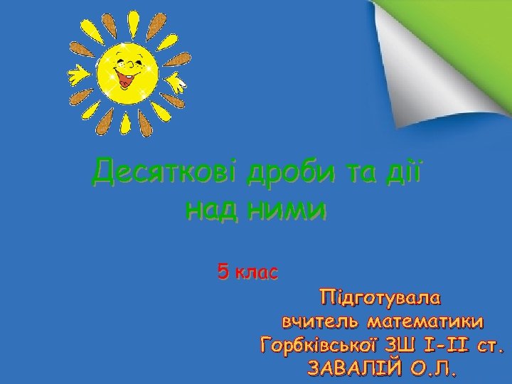 Десяткові дроби та дії над ними 5 клас Підготувала вчитель математики Горбківської ЗШ І-ІІ