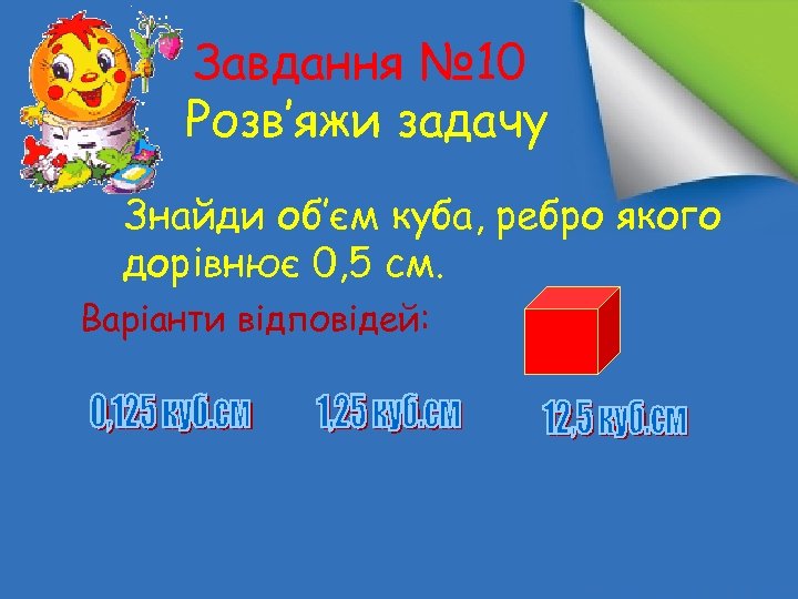 Завдання № 10 Розв‛яжи задачу Знайди об‛єм куба, ребро якого дорівнює 0, 5 см.