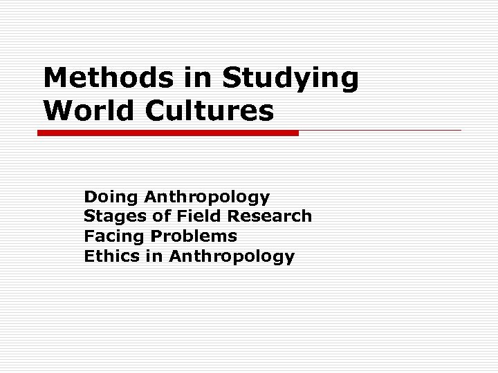 Methods in Studying World Cultures Doing Anthropology Stages of Field Research Facing Problems Ethics