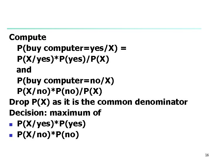 Compute P(buy computer=yes/X) = P(X/yes)*P(yes)/P(X) and P(buy computer=no/X) P(X/no)*P(no)/P(X) Drop P(X) as it is