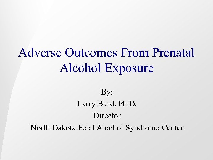 Adverse Outcomes From Prenatal Alcohol Exposure By: Larry Burd, Ph. D. Director North Dakota