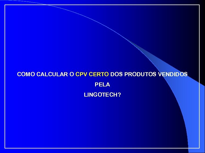 COMO CALCULAR O CPV CERTO DOS PRODUTOS VENDIDOS PELA LINGOTECH? 