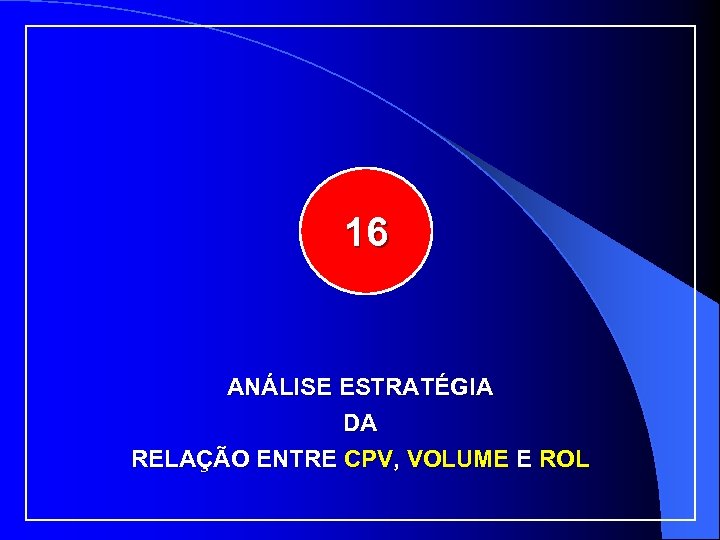 16 ANÁLISE ESTRATÉGIA DA RELAÇÃO ENTRE CPV, VOLUME E ROL 