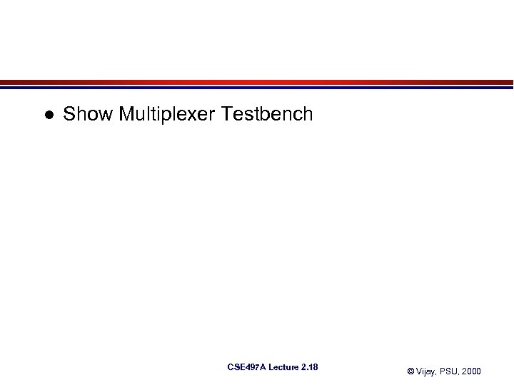 l Show Multiplexer Testbench CSE 497 A Lecture 2. 18 © Vijay, PSU, 2000