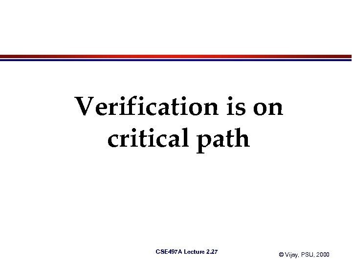 Verification is on critical path CSE 497 A Lecture 2. 27 © Vijay, PSU,