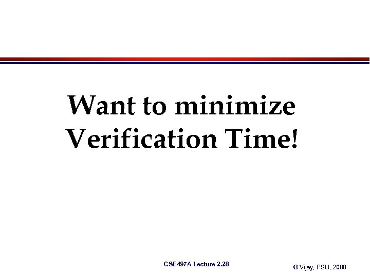 Want to minimize Verification Time! CSE 497 A Lecture 2. 28 © Vijay, PSU,