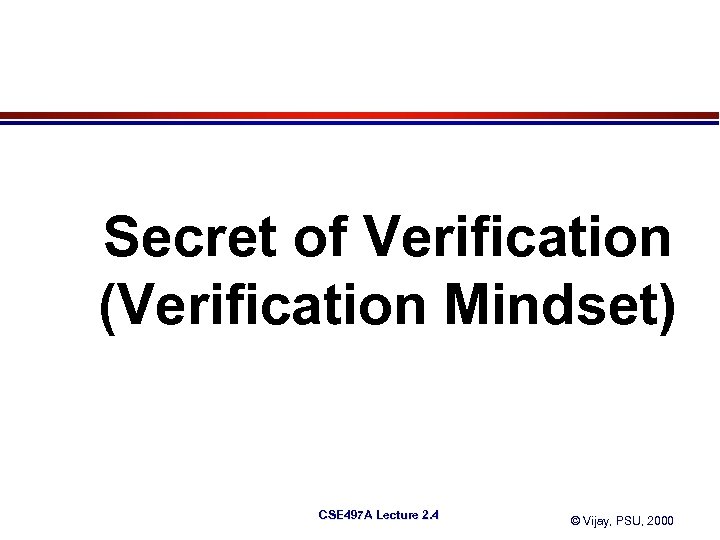 Secret of Verification (Verification Mindset) CSE 497 A Lecture 2. 4 © Vijay, PSU,