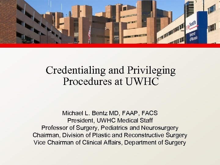 Credentialing and Privileging Procedures at UWHC Michael L. Bentz MD, FAAP, FACS President, UWHC