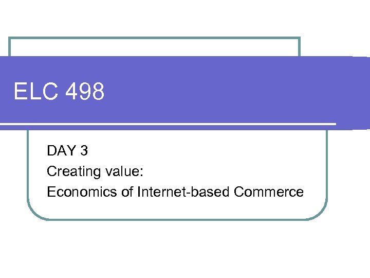 ELC 498 DAY 3 Creating value: Economics of Internet-based Commerce 