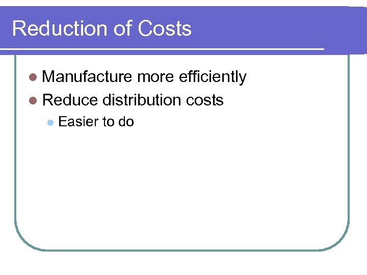 Reduction of Costs l Manufacture more efficiently l Reduce distribution costs l Easier to