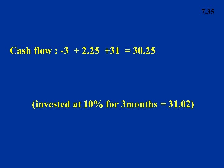 7. 35 Cash flow : -3 + 2. 25 +31 = 30. 25 (invested