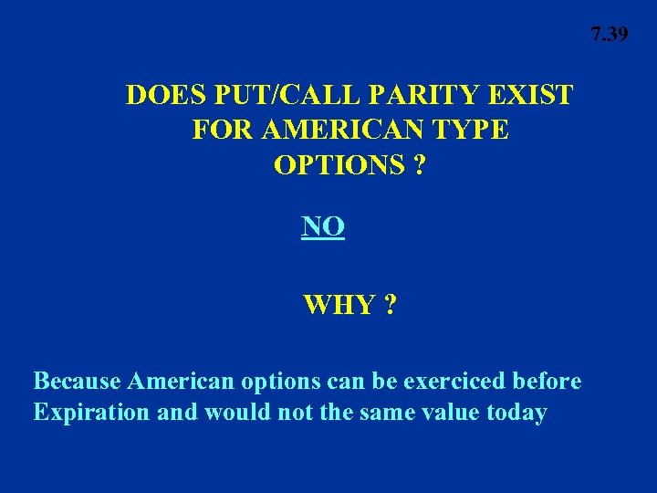 7. 39 DOES PUT/CALL PARITY EXIST FOR AMERICAN TYPE OPTIONS ? NO WHY ?