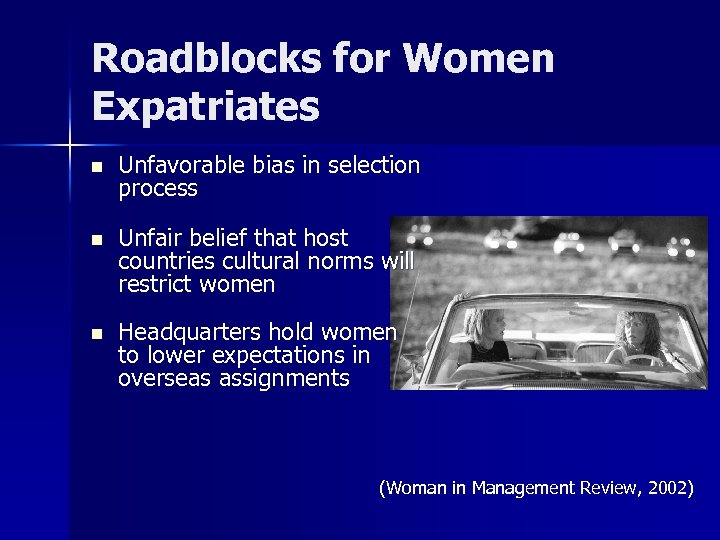 Roadblocks for Women Expatriates n Unfavorable bias in selection process n Unfair belief that