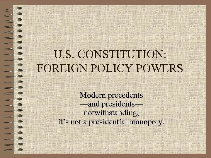 U. S. CONSTITUTION: FOREIGN POLICY POWERS Modern precedents —and presidents— notwithstanding, it’s not a