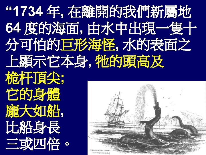 “ 1734 年, 在離開的我們新屬地 64 度的海面, 由水中出現一隻十 分可怕的巨形海怪, 水的表面之 上顯示它本身, 牠的頭高及 桅杆頂尖; 它的身體 龐大如船,