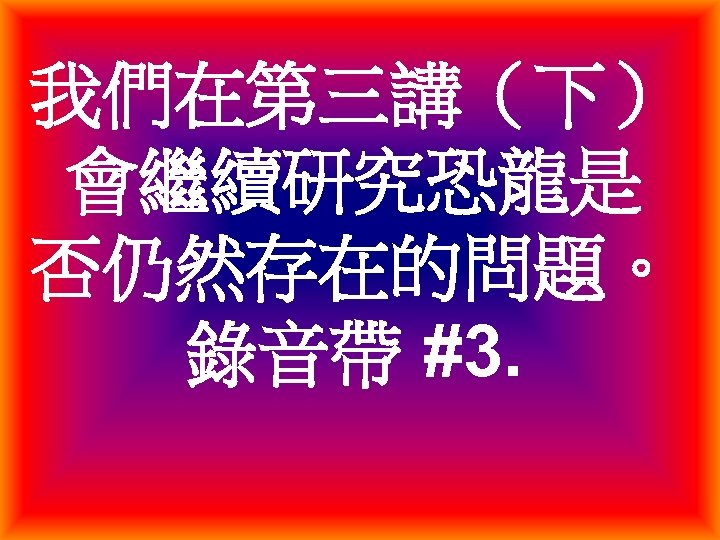 我們在第三講（下） 會繼續研究恐龍是 否仍然存在的問題。 錄音帶 #3. 