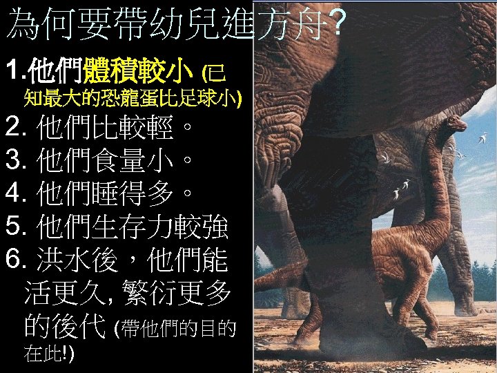 為何要帶幼兒進方舟? 1. 他們體積較小 (已 知最大的恐龍蛋比足球小) 2. 他們比較輕。 3. 他們食量小。 4. 他們睡得多。 5. 他們生存力較強 6.