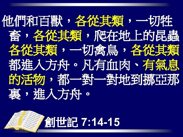 他們和百獸，各從其類，一切牲 畜，各從其類，爬在地上的昆蟲， 各從其類，一切禽鳥，各從其類， 都進入方舟。凡有血肉、有氣息 的活物，都一對一對地到挪亞那 裏，進入方舟。 創世記 7: 14 -15 