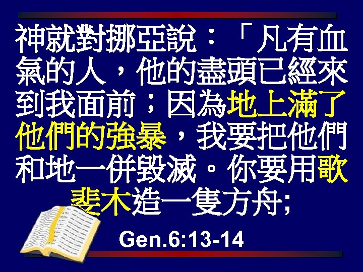 神就對挪亞說：「凡有血 氣的人，他的盡頭已經來 到我面前；因為地上滿了 他們的強暴，我要把他們 和地一併毀滅。你要用歌 斐木造一隻方舟; Gen. 6: 13 -14 
