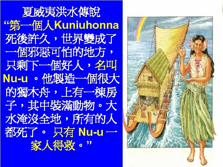 夏威夷洪水傳說 “第一個人Kuniuhonna 洪水 Flood legend one (red book) 死後許久，世界變成了 一個邪惡可怕的地方， 只剩下一個好人，名叫 Nu-u 。他製造一個很大 的獨木舟，上有一棟房