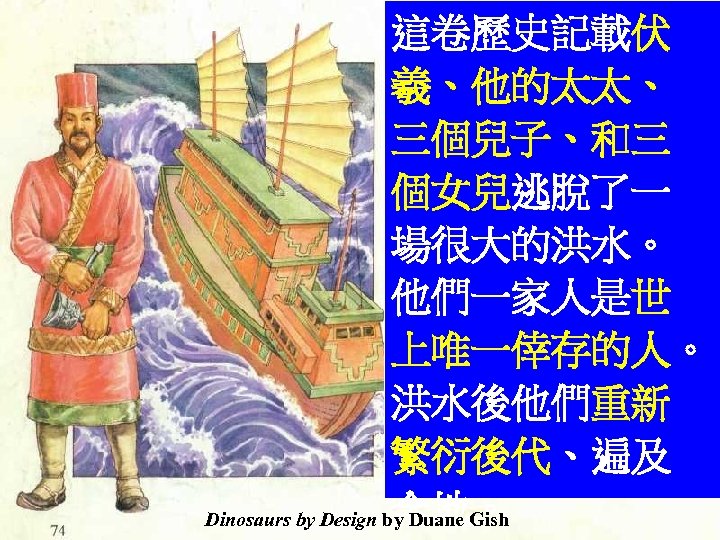 這卷歷史記載伏 羲、他的太太、 三個兒子、和三 個女兒逃脫了一 場很大的洪水。 他們一家人是世 上唯一倖存的人。 洪水後他們重新 繁衍後代、遍及 全地。 Dinosaurs by Design by