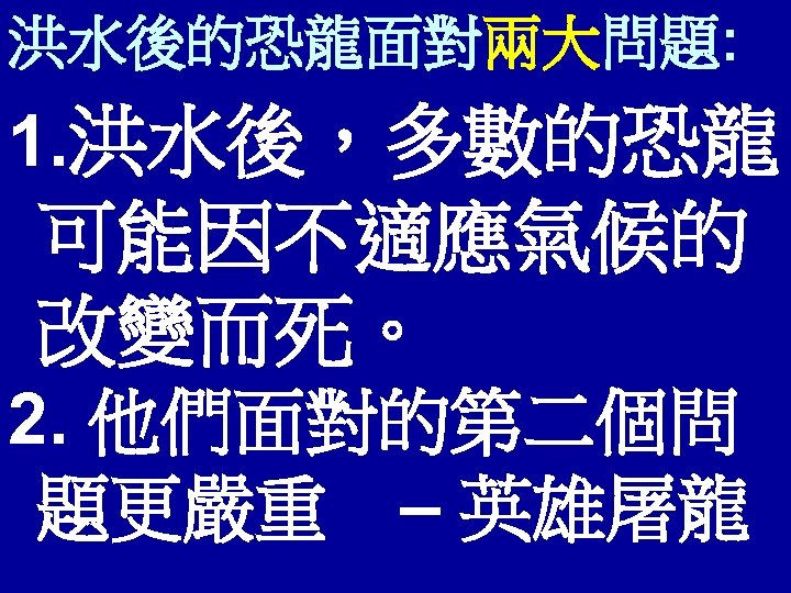 洪水後的恐龍面對兩大問題: 1. 洪水後，多數的恐龍 可能因不適應氣候的 改變而死。 2. 他們面對的第二個問 題更嚴重　– 英雄屠龍 