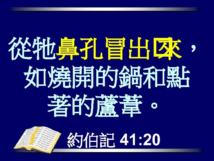 從牠鼻孔冒出 來， 如燒開的鍋和點 著的蘆葦。 約伯記 41: 20 