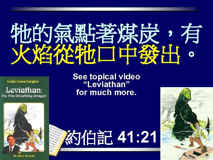 牠的氣點著煤炭，有 火焰從牠口中發出。 See topical video “Leviathan” for much more. 約伯記 41: 21 