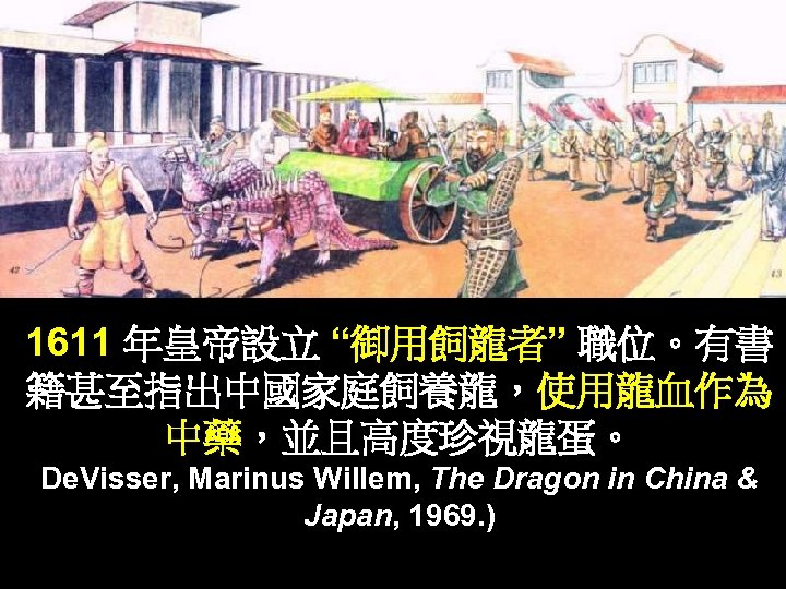 1611 年皇帝設立 “御用飼龍者” 職位。有書 籍甚至指出中國家庭飼養龍，使用龍血作為 中藥，並且高度珍視龍蛋。 De. Visser, Marinus Willem, The Dragon in China