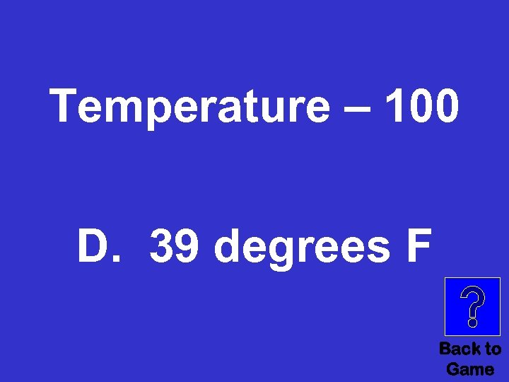 Temperature – 100 D. 39 degrees F Back to Game 